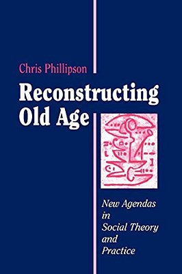 Reconstructing Old Age: New Agendas In Social Theory And Practice-..