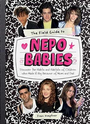 The Field Guide To Nepo Babies: Discover The Habits And Habitats Of Children Who Made It Big Because Of Mom And Dad-..