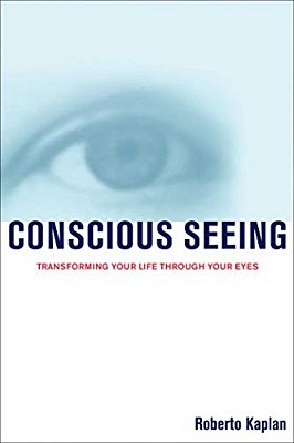 Conscious Seeing: Transforming Your Life Through Your Eyes-..