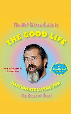 The Mel Gibson Guide To The Good Life: Passionate Living For The Brave At Heart-..