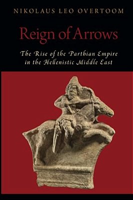 Reign Of Arrows: The Rise Of The Parthian Empire In The Hellenistic Middle East-..