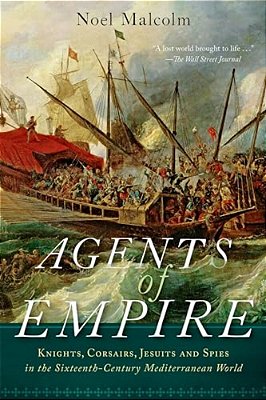 Agents Of Empire: Knights, Corsairs, Jesuits, And Spies In The Sixteenth-Century Mediterranean World-..
