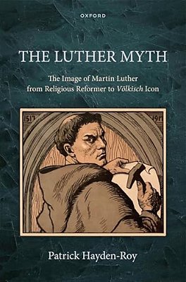 Luther Myth: The Image Of Martin Luther From Religious Reformer To Völkisch Icon-..
