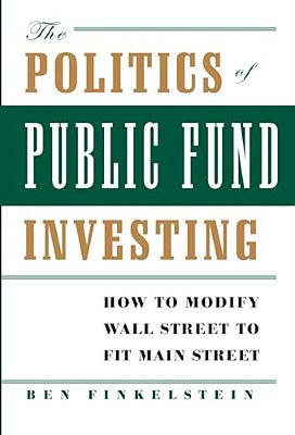 The Politics Of Public Fund Investing: How To Modify Wall Street To Fit Main Street-..