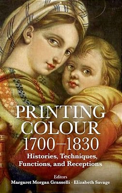 Printing Colour 1700-1830: Histories, Techniques, Functions, And Receptions-..