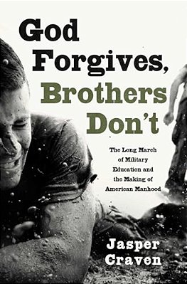 God Forgives, Brothers Don'T: The Long March Of Military Education And The Making Of American Manhood-..