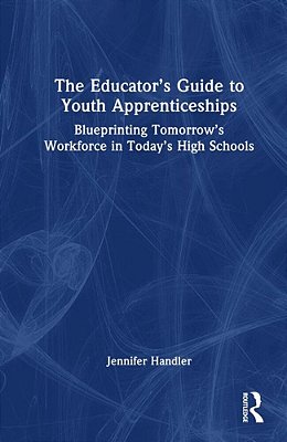The Educator's Guide To Youth Apprenticeships: Blueprinting Tomorrow's Workforce In Today's High Schools-..