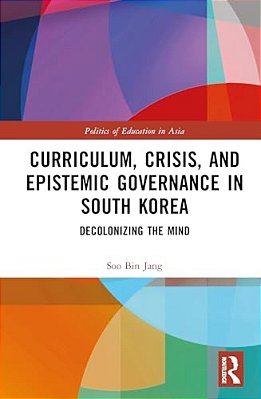 Curriculum, Crisis, And Epistemic Governance In South Korea: Decolonizing The Mind-..