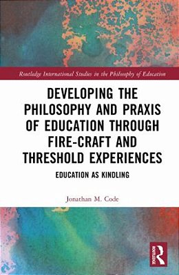 Developing The Philosophy And Praxis Of Education Through Fire-Craft And Threshold Experiences: Education As Kindling-..