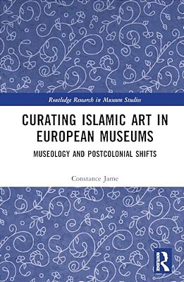 Curating Islamic Art In European Museums: Postcolonial Perspectives And Museological Transformations-..