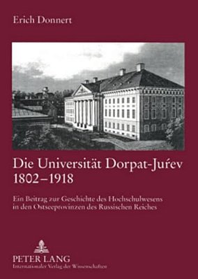 Die Universitaet Dorpat-Jurev 1802-1918: Ein Beitrag Zur Geschichte Des Hochschulwesens In Den Ostseeprovinzen Des Russischen Reiches-..