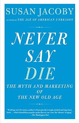 Never Say Die: The Myth And Marketing Of The New Old Age-..