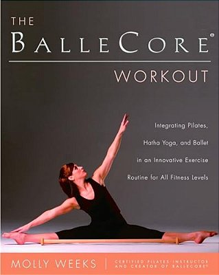The Ballecore(r) Workout: Integrating Pilates, Hatha Yoga, And Ballet In An Innovative Exercise Routine For All Fitness Levels-..