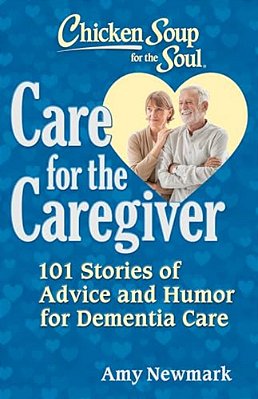 Chicken Soup For The Soul: Care For The Caregiver: 101 Stories Of Advice And Humor For Dementia Care-..