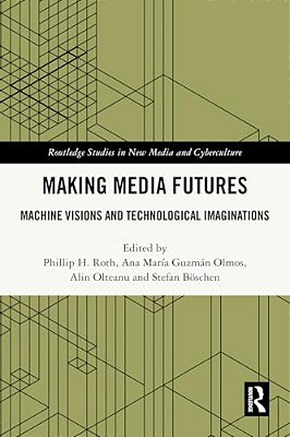 Making Media Futures: Machine Visions And Technological Imaginations-..