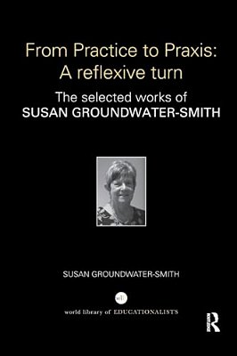 From Practice To Praxis: A Reflexive Turn: The Selected Works Of Susan Groundwater-Smith-..