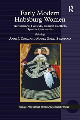 Early Modern Habsburg Women: Transnational Contexts, Cultural Conflicts, Dynastic Continuities-..