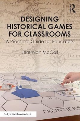 Designing Historical Games For Classrooms: A Practical Guide For Educators-..