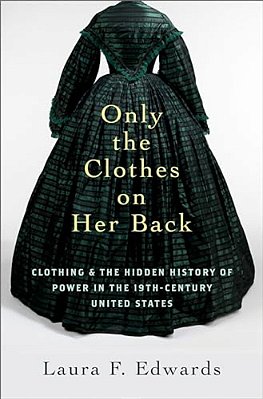 Only The Clothes On Her Back: Clothing And The Hidden History Of Power In The Nineteenth-Century United States-..