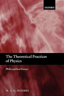 The Theoretical Practices Of Physics: Philosophical Essays-..
