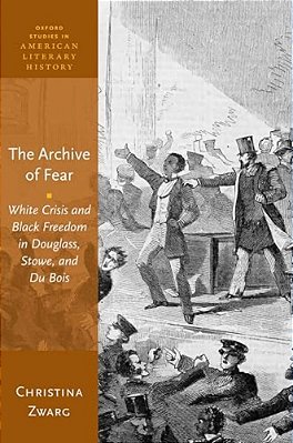 Archive Of Fear: White Crisis And Black Freedom In Douglass, Stowe, And Du Bois-..