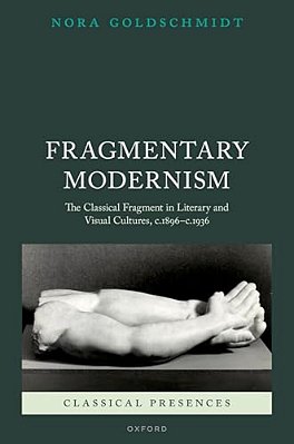 Fragmentary Modernism: The Classical Fragment In Literary And Visual Cultures, C.1896 - C.1936-..