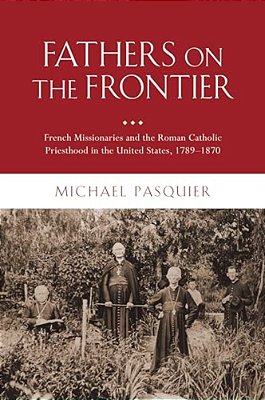 Fathers On The Frontier: French Missionaries And The Roman Catholic Priesthood In The United States, 1789-1870-..