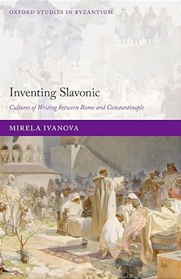 Inventing Slavonic: Cultures Of Writing Between Rome And Constantinople-..