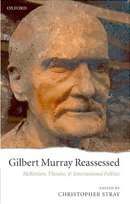Gilbert Murray Reassessed: Hellenism, Theatre, And International Politics-..