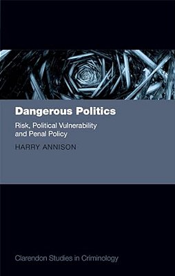Dangerous Politics: Risk, Political Vulnerability, And Penal Policy-..