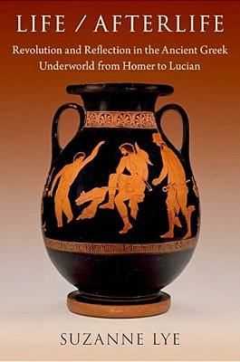 Life/Afterlife: Revolution And Reflection In The Ancient Greek Underworld From Homer To Lucian-..