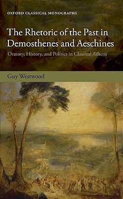 Rhetoric Of The Past In Demosthenes And Aeschines: Oratory, History, And Politics In Classical Athens-..