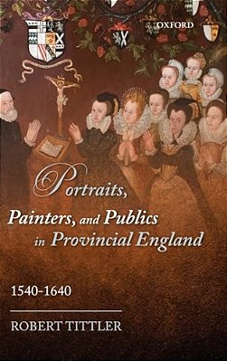 Portraits, Painters, And Publics In Provincial England 1540-1640-..
