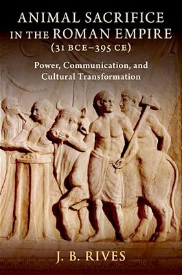 Animal Sacrifice In The Roman Empire (31 Bce-395 Ce): Power, Communication, And Cultural Transformation-..