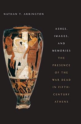 Ashes, Images, And Memories: The Presence Of The War Dead In Fifth-Century Athens-..