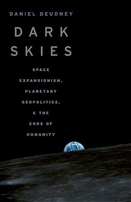 Dark Skies: Space Expansionism, Planetary Geopolitics, And The Ends Of Humanity-..