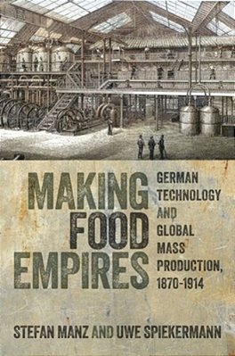 Making Food Empires: German Technology And Global Mass Production, 1870-1914-..