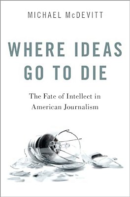 Where Ideas Go To Die: The Fate Of Intellect In American Journalism-..