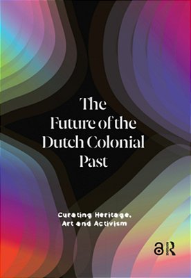 The Future Of The Dutch Colonial Past: Curating Heritage, Art And Activism-..