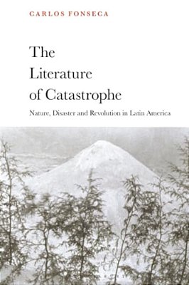 The Literature Of Catastrophe: Nature, Disaster And Revolution In Latin America-..