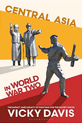 Central Asia In World War Two: The Impact And Legacy Of Fighting For The Soviet Union-..