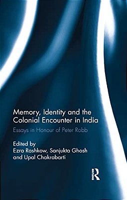 Memory, Identity And The Colonial Encounter In India: Essays In Honour Of Peter Robb-..