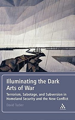 Illuminating The Dark Arts Of War: Terrorism, Sabotage, And Subversion In Homeland Security And The New Conflict-..
