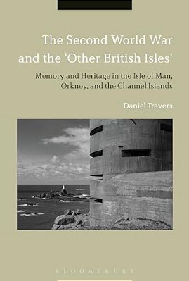 The Second World War And The 'Other British Isles': Memory And Heritage In The Isle Of Man, Orkney And The Channel Islands-..