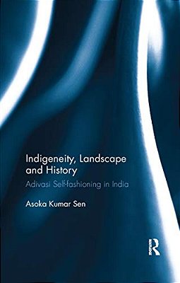 Indigeneity, Landscape And History: Adivasi Self-Fashioning In India-..