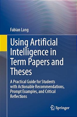 Using Artificial Intelligence In Term Papers And Theses: A Practical Guide For Students With Actionable Recommendations, Prompt Examples, And Critical-..
