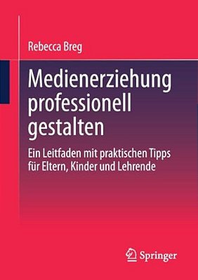 Medienerziehung Professionell Gestalten: Ein Leitfaden Mit Praktischen Tipps Für Eltern, Kinder Und Lehrende-..