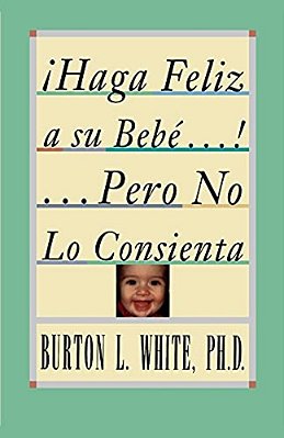 Haga Feliz A Su Bebe... Pero No Lo Consienta (Raising A Happy, Unspoiled Child): Raising A Happy, Unspoiled Child-..