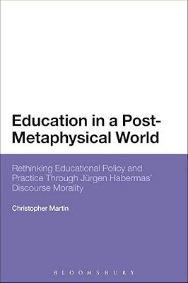 Education In A Post-Metaphysical World: Rethinking Educational Policy And Practice Through Jürgen Habermas' Discourse Morality-..