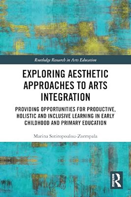 Exploring Aesthetic Approaches To Arts Integration: Providing Opportunities For Productive, Holistic And Inclusive Learning In Early Childhood And Pri-..